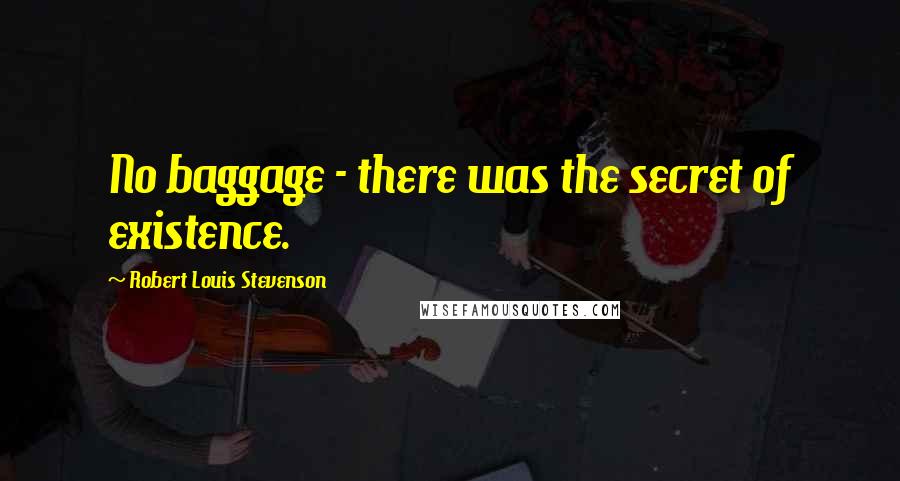 Robert Louis Stevenson Quotes: No baggage - there was the secret of existence.