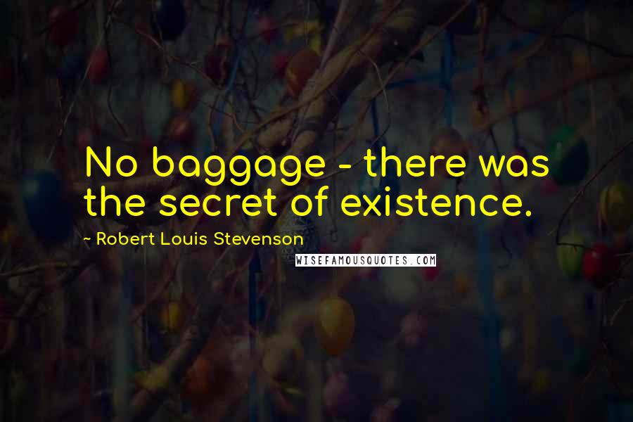 Robert Louis Stevenson Quotes: No baggage - there was the secret of existence.