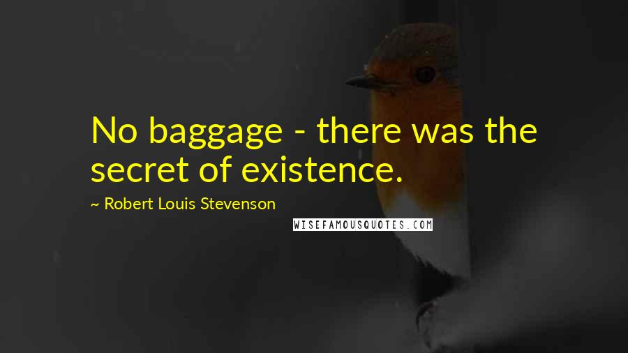 Robert Louis Stevenson Quotes: No baggage - there was the secret of existence.