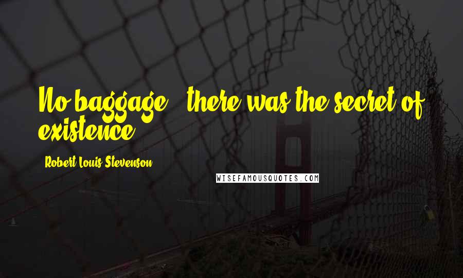 Robert Louis Stevenson Quotes: No baggage - there was the secret of existence.