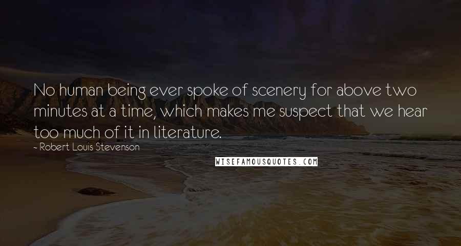 Robert Louis Stevenson Quotes: No human being ever spoke of scenery for above two minutes at a time, which makes me suspect that we hear too much of it in literature.