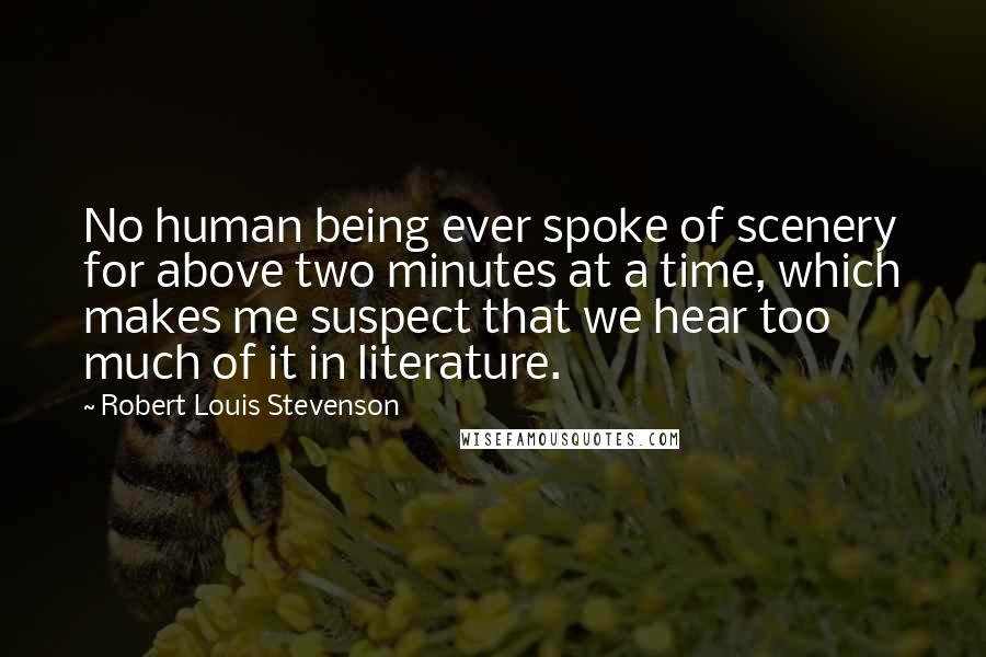 Robert Louis Stevenson Quotes: No human being ever spoke of scenery for above two minutes at a time, which makes me suspect that we hear too much of it in literature.