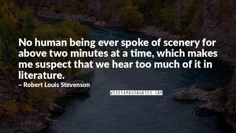 Robert Louis Stevenson Quotes: No human being ever spoke of scenery for above two minutes at a time, which makes me suspect that we hear too much of it in literature.