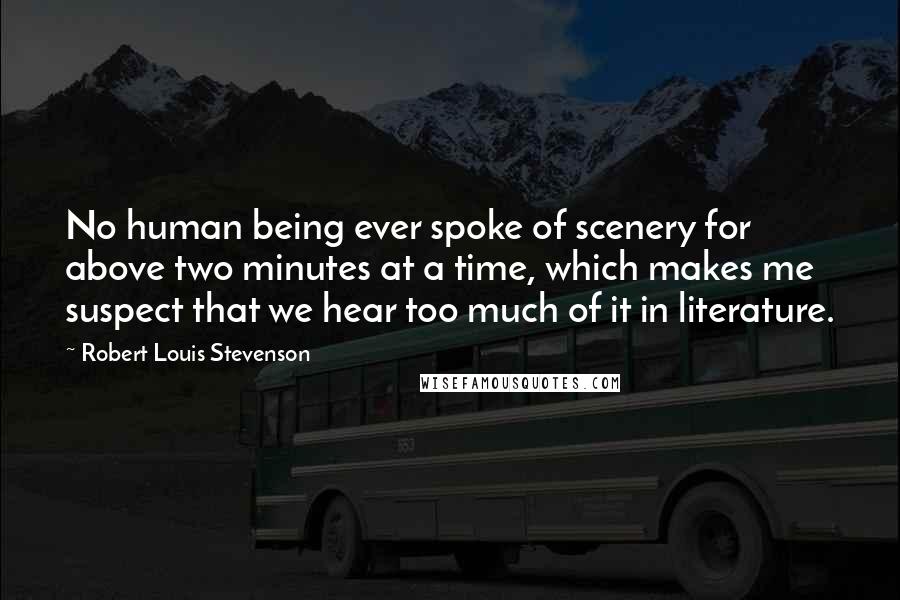 Robert Louis Stevenson Quotes: No human being ever spoke of scenery for above two minutes at a time, which makes me suspect that we hear too much of it in literature.