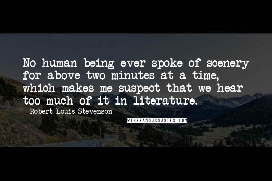 Robert Louis Stevenson Quotes: No human being ever spoke of scenery for above two minutes at a time, which makes me suspect that we hear too much of it in literature.