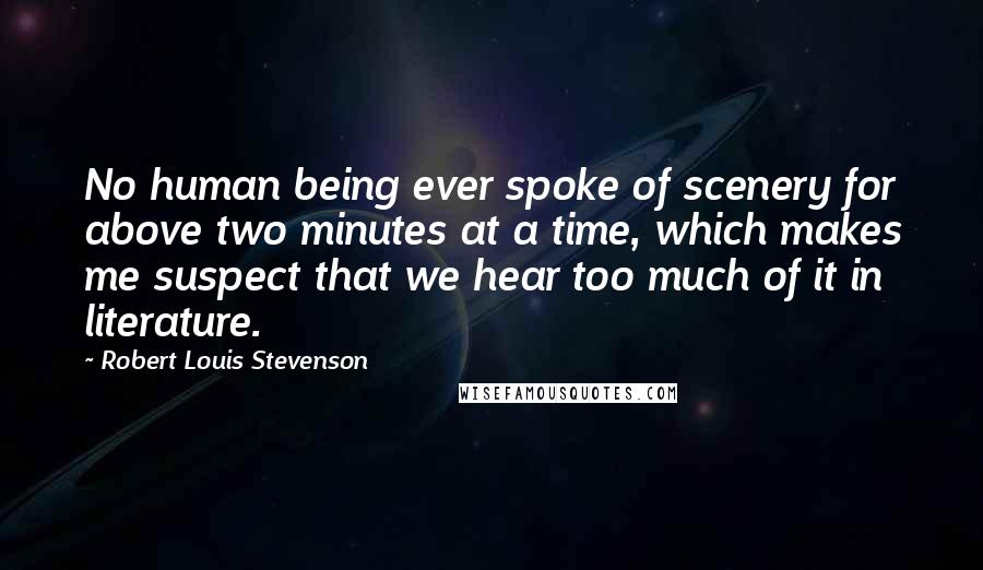 Robert Louis Stevenson Quotes: No human being ever spoke of scenery for above two minutes at a time, which makes me suspect that we hear too much of it in literature.