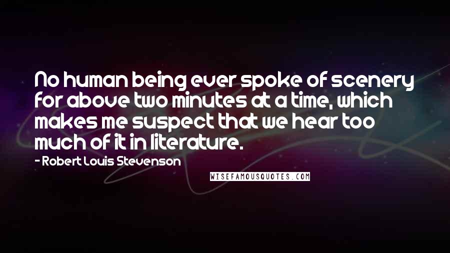 Robert Louis Stevenson Quotes: No human being ever spoke of scenery for above two minutes at a time, which makes me suspect that we hear too much of it in literature.