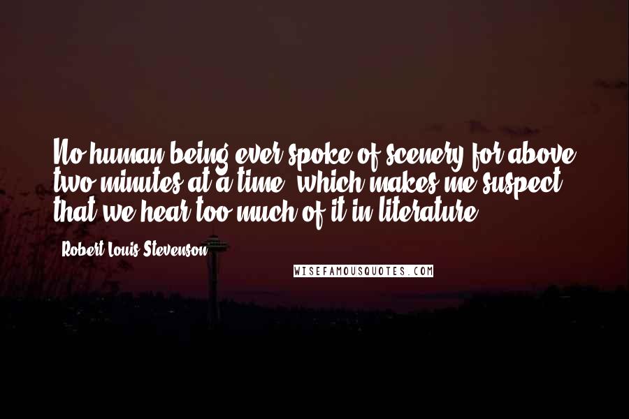 Robert Louis Stevenson Quotes: No human being ever spoke of scenery for above two minutes at a time, which makes me suspect that we hear too much of it in literature.