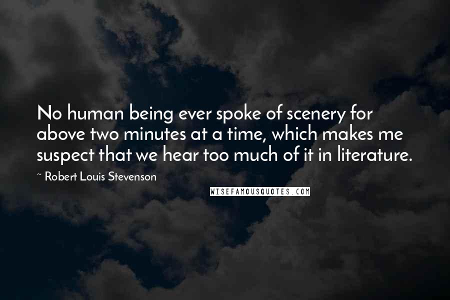 Robert Louis Stevenson Quotes: No human being ever spoke of scenery for above two minutes at a time, which makes me suspect that we hear too much of it in literature.