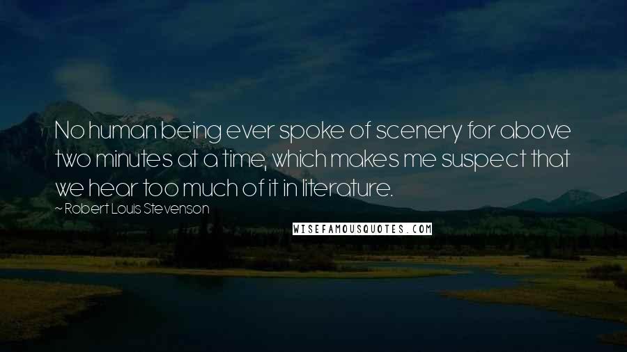 Robert Louis Stevenson Quotes: No human being ever spoke of scenery for above two minutes at a time, which makes me suspect that we hear too much of it in literature.