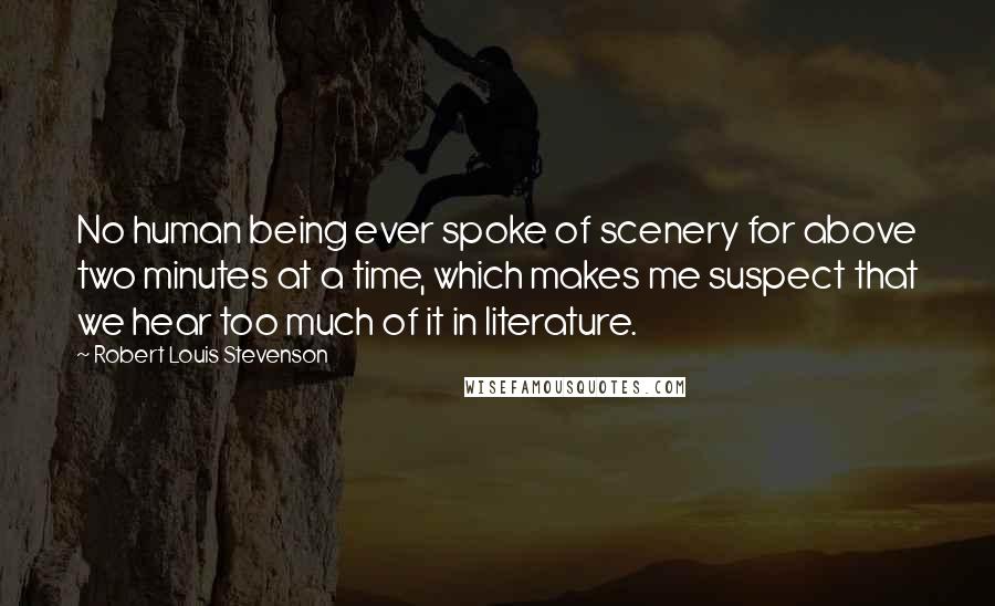 Robert Louis Stevenson Quotes: No human being ever spoke of scenery for above two minutes at a time, which makes me suspect that we hear too much of it in literature.