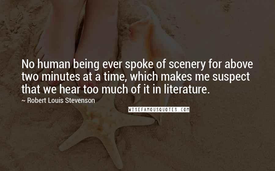 Robert Louis Stevenson Quotes: No human being ever spoke of scenery for above two minutes at a time, which makes me suspect that we hear too much of it in literature.