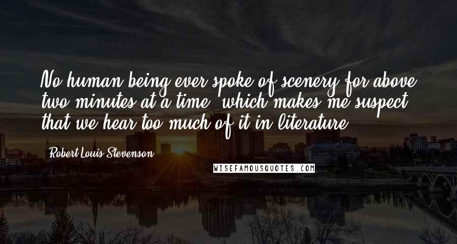 Robert Louis Stevenson Quotes: No human being ever spoke of scenery for above two minutes at a time, which makes me suspect that we hear too much of it in literature.