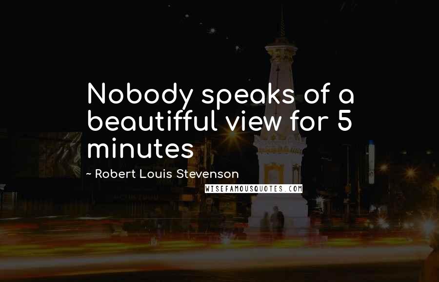 Robert Louis Stevenson Quotes: Nobody speaks of a beautifful view for 5 minutes