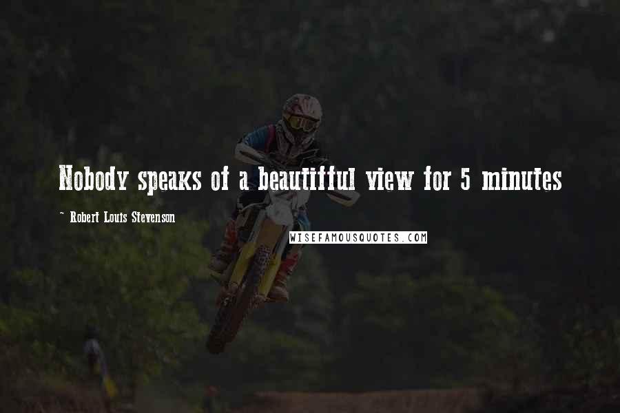 Robert Louis Stevenson Quotes: Nobody speaks of a beautifful view for 5 minutes