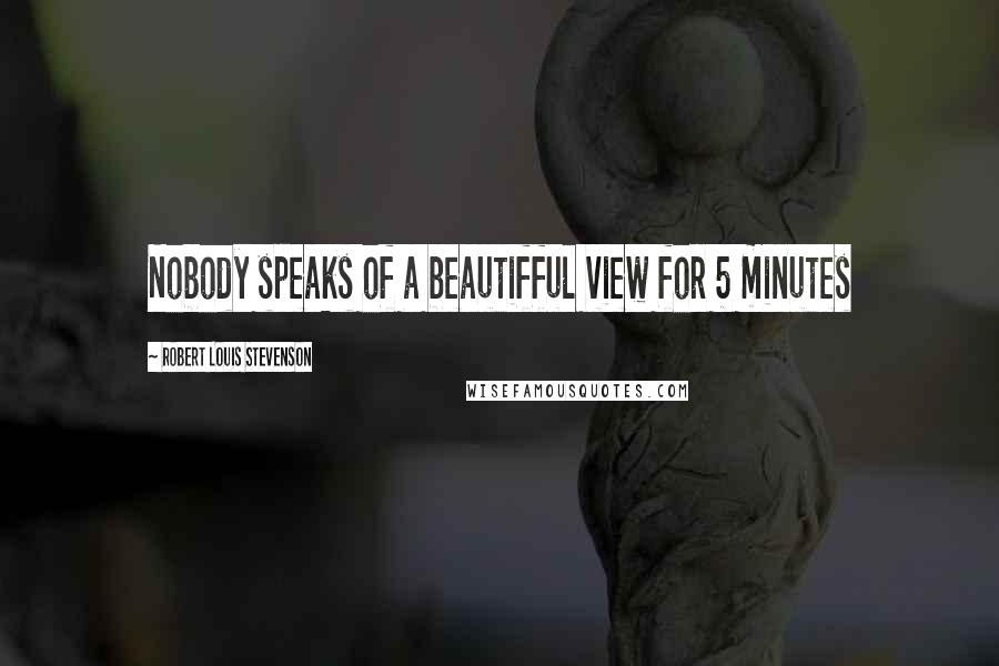 Robert Louis Stevenson Quotes: Nobody speaks of a beautifful view for 5 minutes