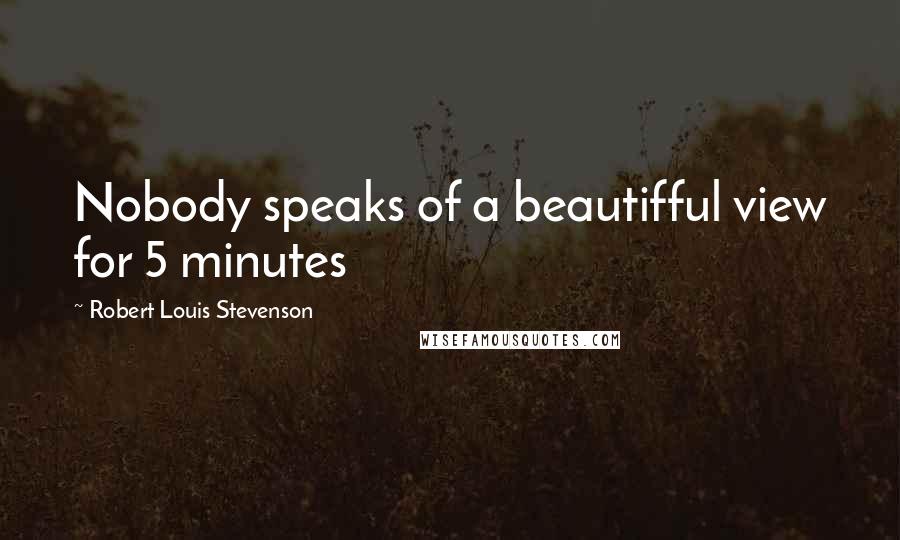 Robert Louis Stevenson Quotes: Nobody speaks of a beautifful view for 5 minutes