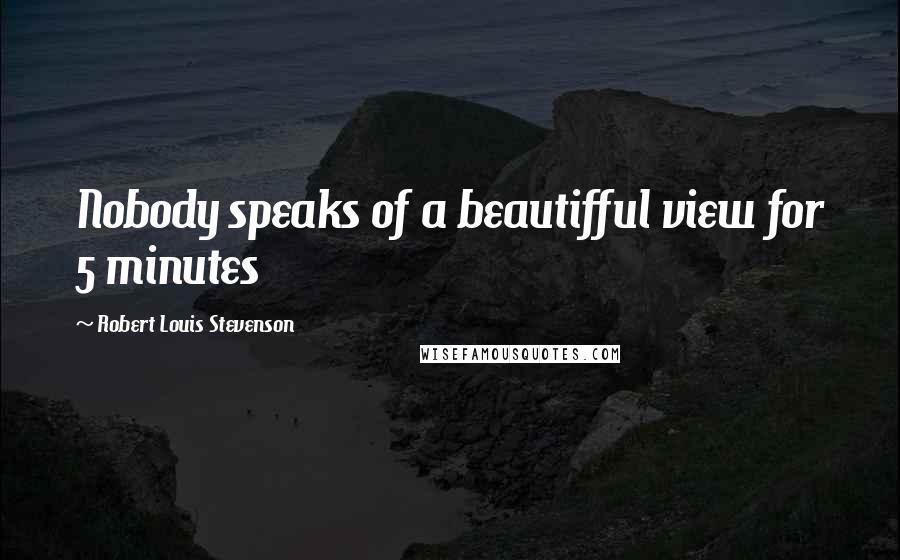 Robert Louis Stevenson Quotes: Nobody speaks of a beautifful view for 5 minutes