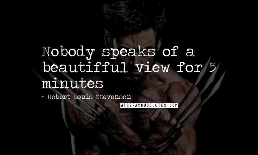 Robert Louis Stevenson Quotes: Nobody speaks of a beautifful view for 5 minutes