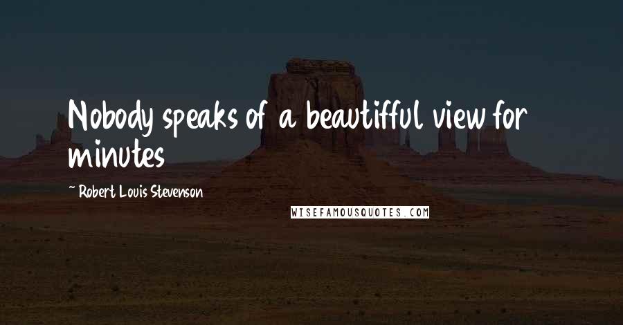 Robert Louis Stevenson Quotes: Nobody speaks of a beautifful view for 5 minutes