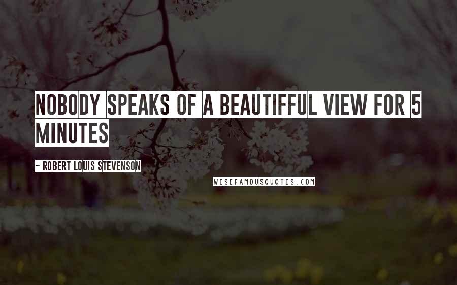 Robert Louis Stevenson Quotes: Nobody speaks of a beautifful view for 5 minutes