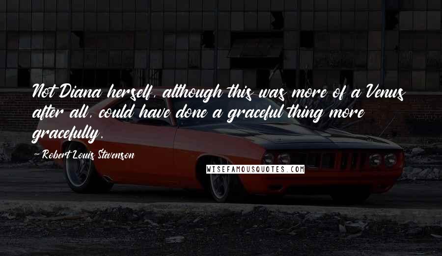 Robert Louis Stevenson Quotes: Not Diana herself, although this was more of a Venus after all, could have done a graceful thing more gracefully.