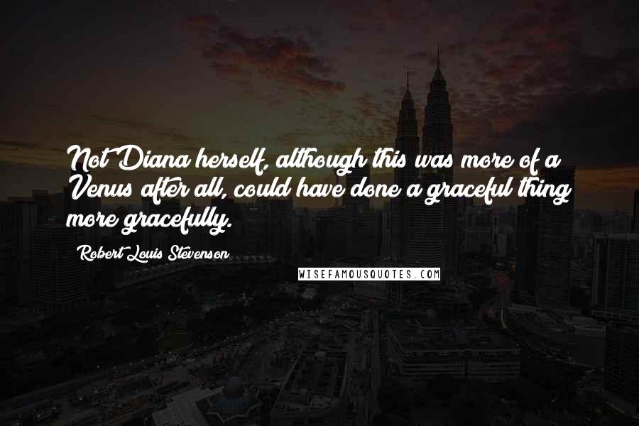 Robert Louis Stevenson Quotes: Not Diana herself, although this was more of a Venus after all, could have done a graceful thing more gracefully.