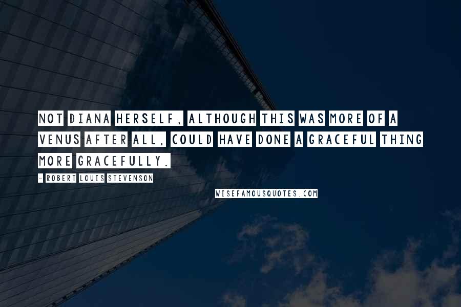 Robert Louis Stevenson Quotes: Not Diana herself, although this was more of a Venus after all, could have done a graceful thing more gracefully.