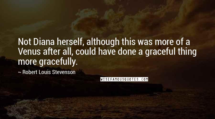 Robert Louis Stevenson Quotes: Not Diana herself, although this was more of a Venus after all, could have done a graceful thing more gracefully.