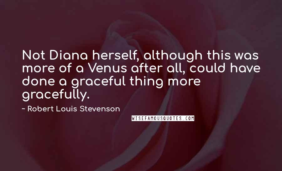 Robert Louis Stevenson Quotes: Not Diana herself, although this was more of a Venus after all, could have done a graceful thing more gracefully.