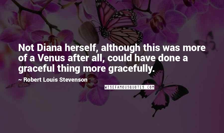 Robert Louis Stevenson Quotes: Not Diana herself, although this was more of a Venus after all, could have done a graceful thing more gracefully.