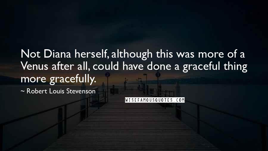 Robert Louis Stevenson Quotes: Not Diana herself, although this was more of a Venus after all, could have done a graceful thing more gracefully.