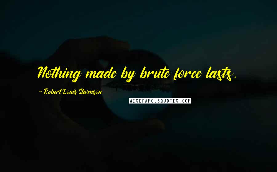 Robert Louis Stevenson Quotes: Nothing made by brute force lasts.