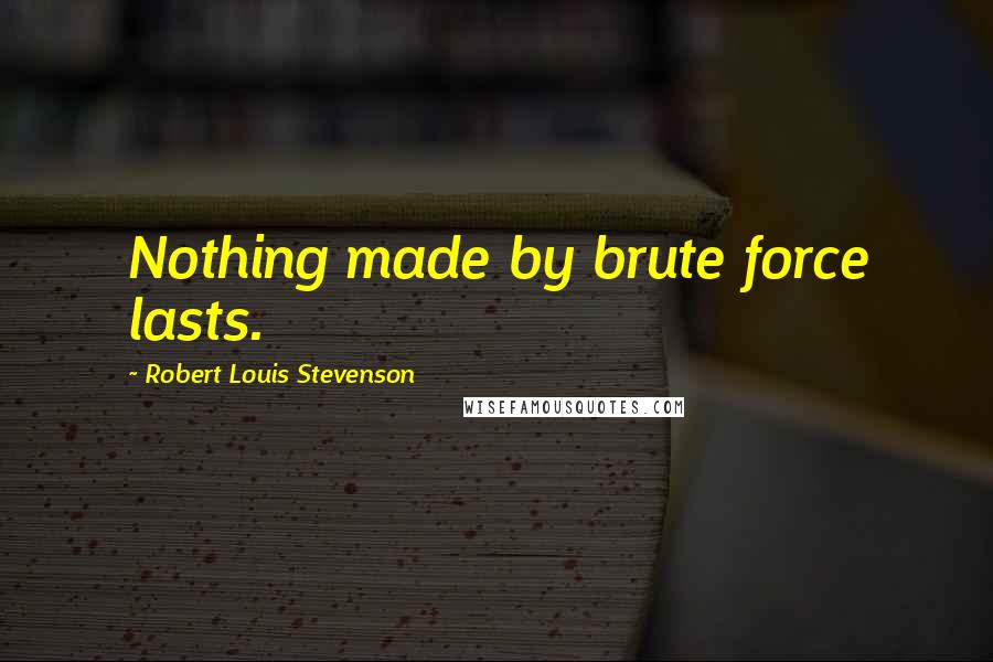 Robert Louis Stevenson Quotes: Nothing made by brute force lasts.