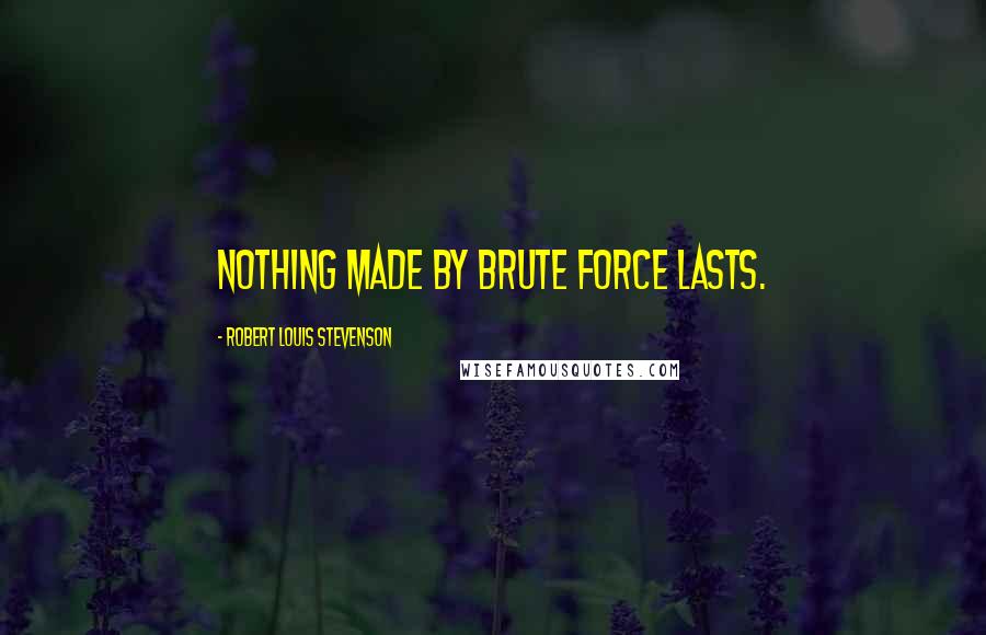 Robert Louis Stevenson Quotes: Nothing made by brute force lasts.