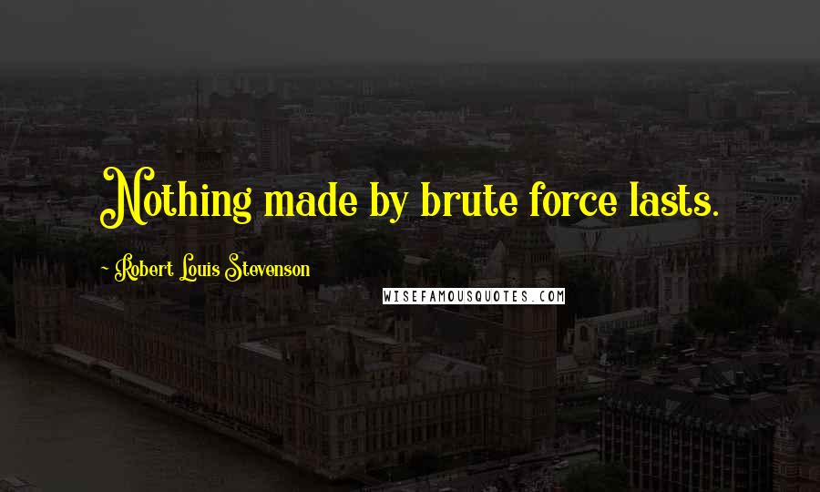 Robert Louis Stevenson Quotes: Nothing made by brute force lasts.