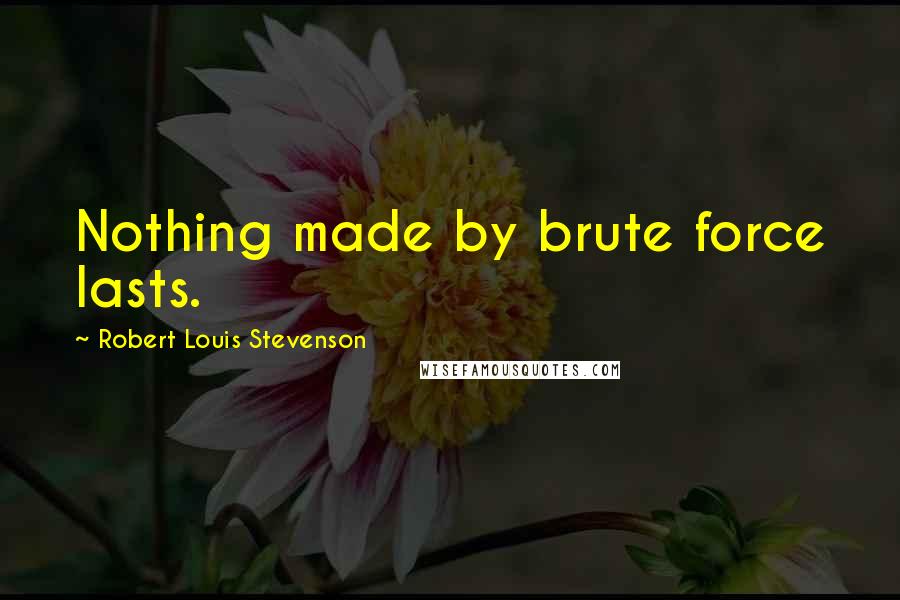 Robert Louis Stevenson Quotes: Nothing made by brute force lasts.