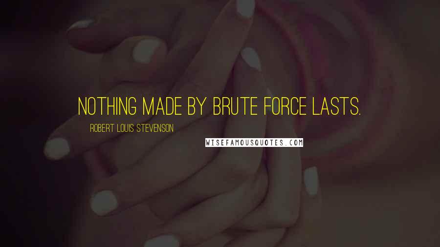 Robert Louis Stevenson Quotes: Nothing made by brute force lasts.
