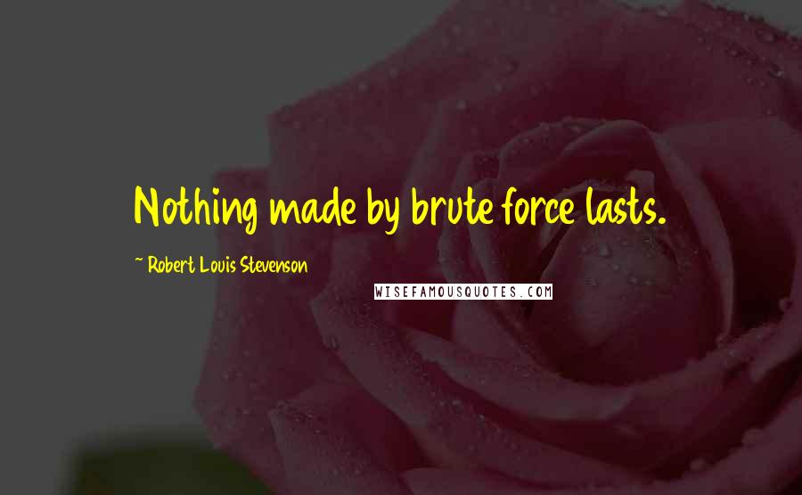 Robert Louis Stevenson Quotes: Nothing made by brute force lasts.