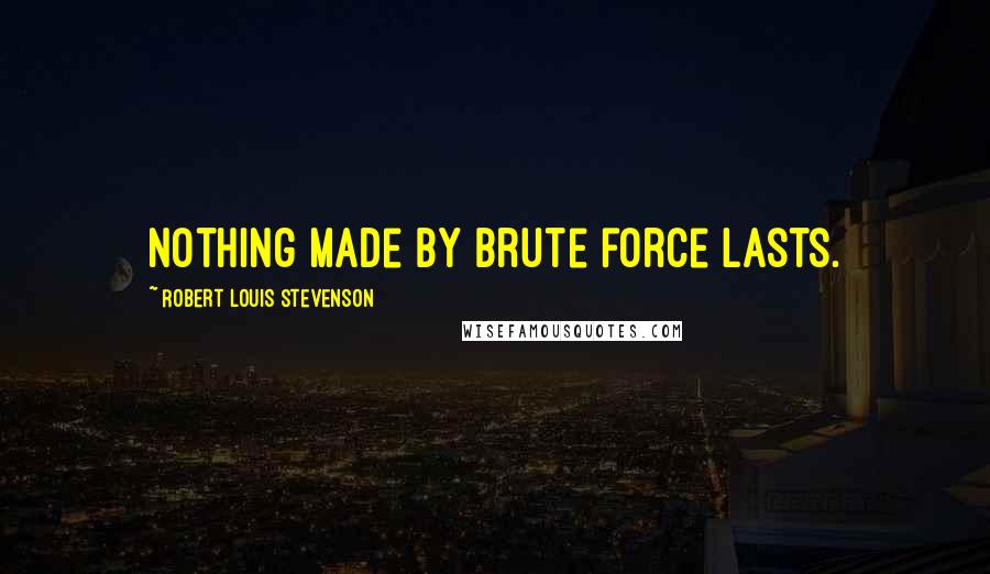 Robert Louis Stevenson Quotes: Nothing made by brute force lasts.