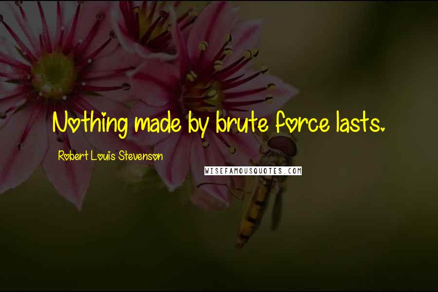 Robert Louis Stevenson Quotes: Nothing made by brute force lasts.