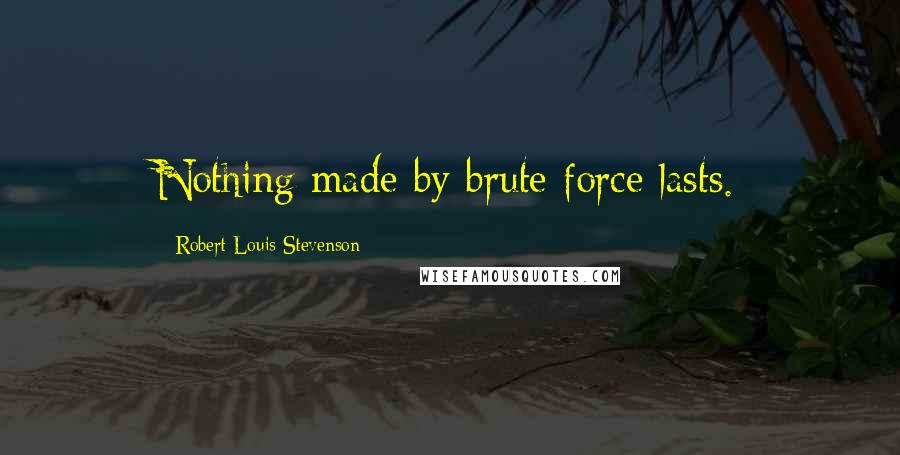 Robert Louis Stevenson Quotes: Nothing made by brute force lasts.