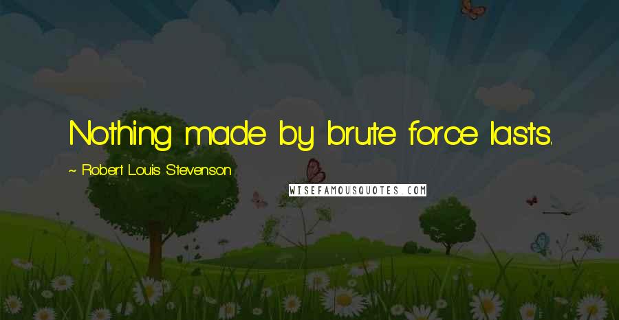 Robert Louis Stevenson Quotes: Nothing made by brute force lasts.