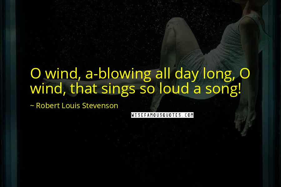 Robert Louis Stevenson Quotes: O wind, a-blowing all day long, O wind, that sings so loud a song!