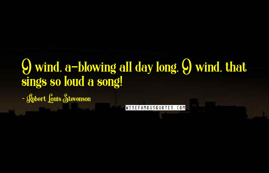 Robert Louis Stevenson Quotes: O wind, a-blowing all day long, O wind, that sings so loud a song!