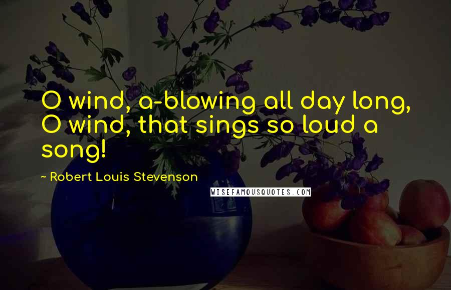 Robert Louis Stevenson Quotes: O wind, a-blowing all day long, O wind, that sings so loud a song!