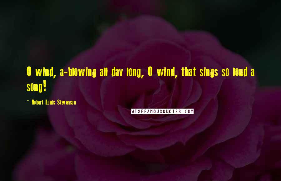 Robert Louis Stevenson Quotes: O wind, a-blowing all day long, O wind, that sings so loud a song!