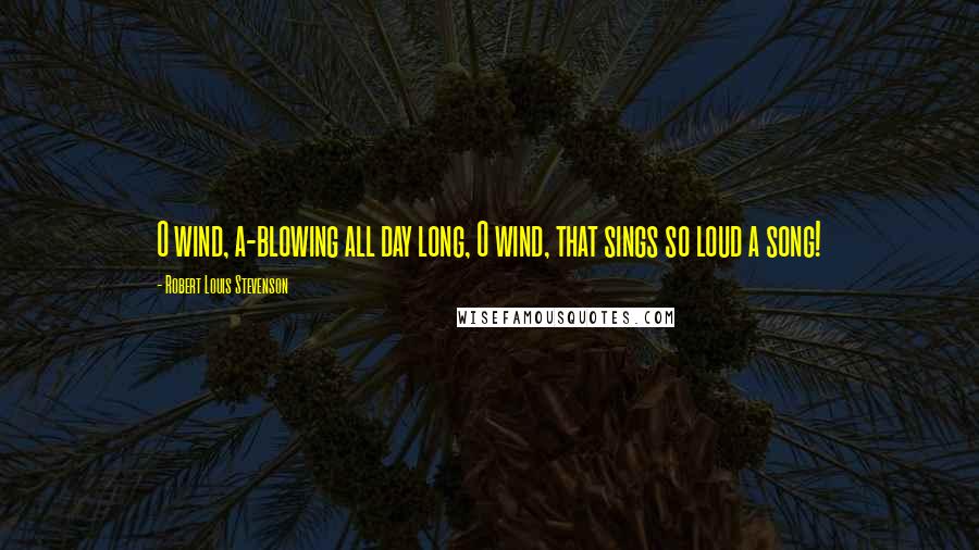 Robert Louis Stevenson Quotes: O wind, a-blowing all day long, O wind, that sings so loud a song!