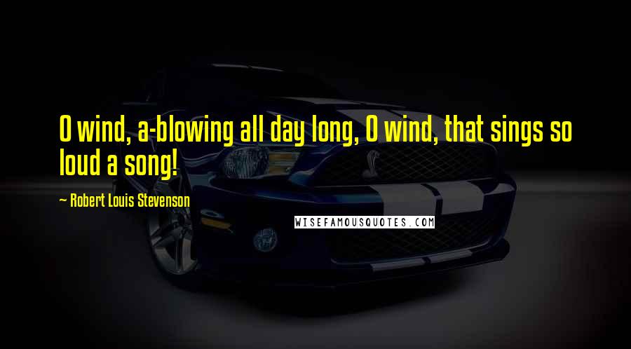 Robert Louis Stevenson Quotes: O wind, a-blowing all day long, O wind, that sings so loud a song!