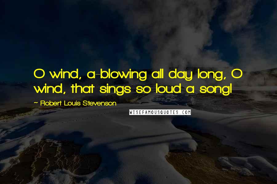 Robert Louis Stevenson Quotes: O wind, a-blowing all day long, O wind, that sings so loud a song!